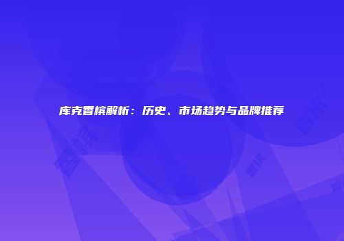 库克香槟解析：历史、市场趋势与品牌推荐