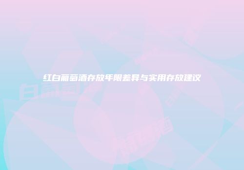 红白葡萄酒存放年限差异与实用存放建议