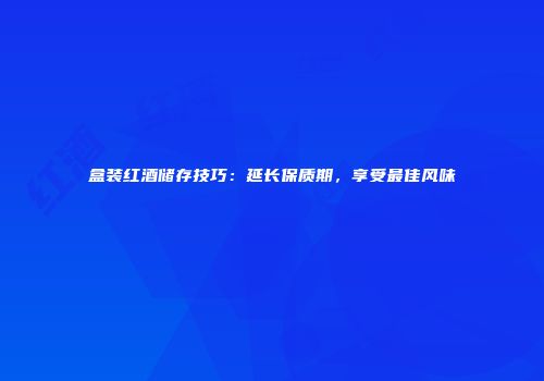 盒装红酒储存技巧：延长保质期，享受最佳风味