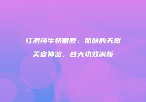 红酒纯牛奶面膜：肌肤的天然美容神器，四大功效解析