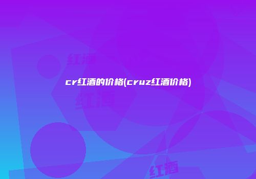 cr红酒的价格(cruz红酒价格)