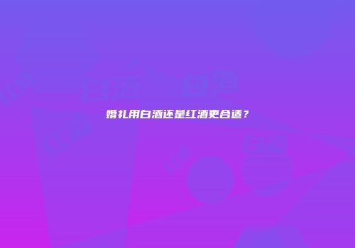 婚礼用白酒还是红酒更合适？