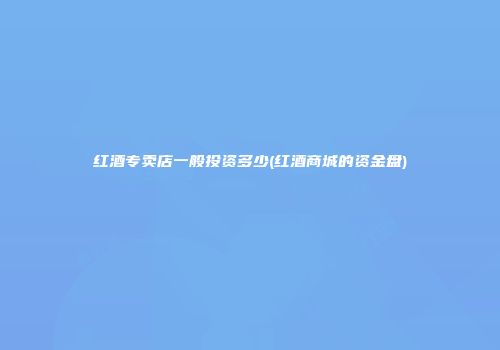红酒专卖店一般投资多少(红酒商城的资金盘)