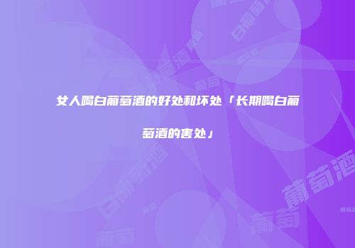 女人喝白葡萄酒的好处和坏处「长期喝白葡萄酒的害处」