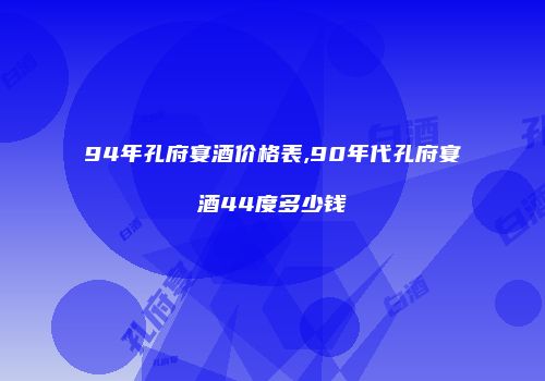 94年孔府宴酒价格表,90年代孔府宴酒44度多少钱