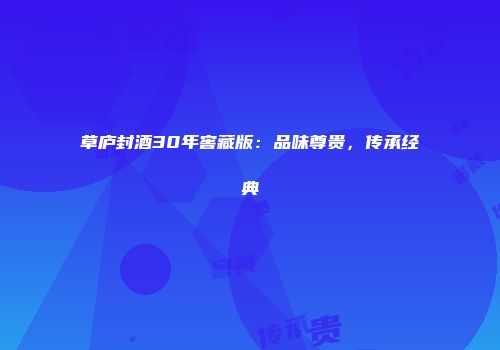 草庐封酒30年窖藏版：品味尊贵，传承经典