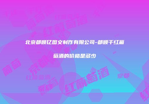 北京都顺亿图文制作有限公司-都顺干红葡萄酒的价格是多少