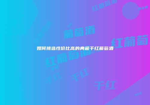 如何挑选性价比高的典藏干红葡萄酒