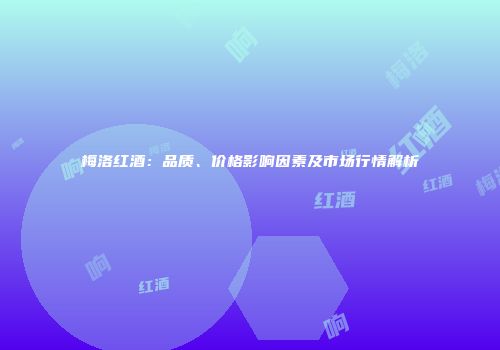 梅洛红酒：品质、价格影响因素及市场行情解析