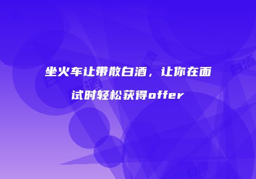 坐火车让带散白酒，让你在面试时轻松获得offer