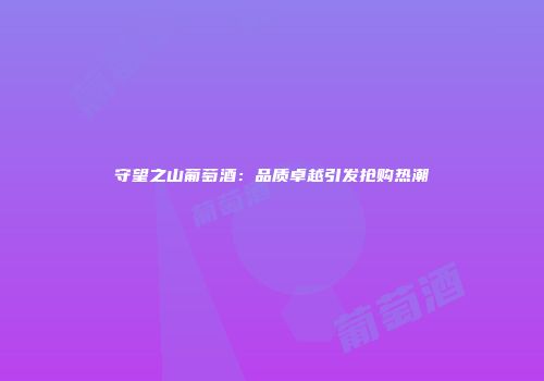 守望之山葡萄酒：品质卓越引发抢购热潮