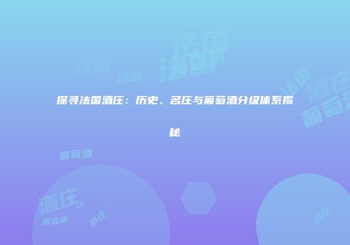 探寻法国酒庄：历史、名庄与葡萄酒分级体系揭秘