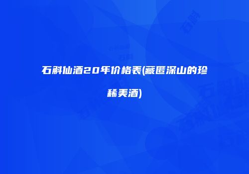 石斛仙酒20年价格表(藏匿深山的珍稀美酒)