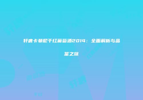 轩唐卡曼尼干红葡萄酒2014：全面解析与品鉴之旅