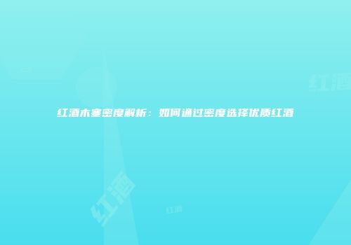 红酒木塞密度解析：如何通过密度选择优质红酒