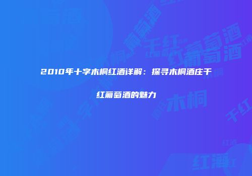 2010年十字木桐红酒详解：探寻木桐酒庄干红葡萄酒的魅力