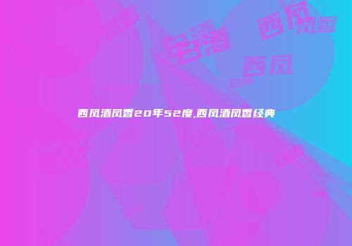 西凤酒凤香20年52度,西凤酒凤香经典