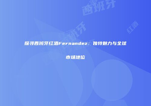 探寻西班牙红酒Fernandez：独特魅力与全球市场地位