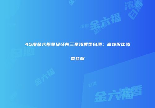 45度金六福星级经典三星浓香型白酒：高性价比浓香佳酿