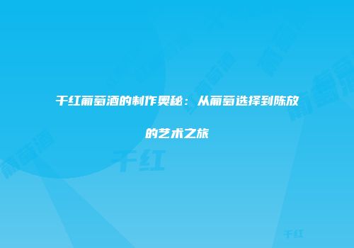 干红葡萄酒的制作奥秘：从葡萄选择到陈放的艺术之旅