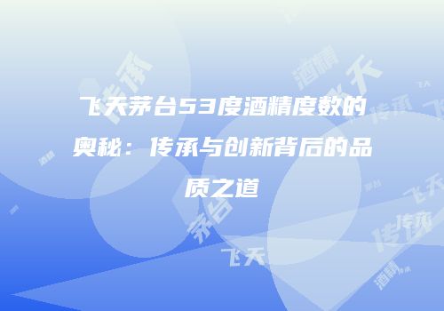 飞天茅台53度酒精度数的奥秘：传承与创新背后的品质之道