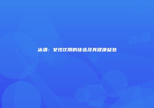 冰酒：女性饮用的佳选及其健康益处