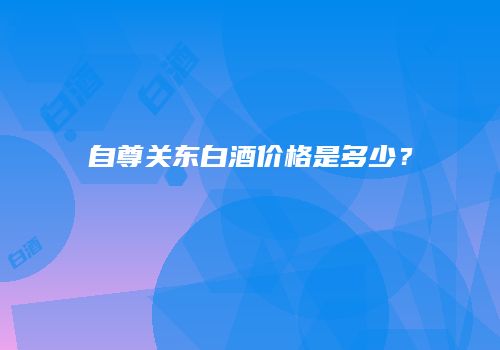 自尊关东白酒价格是多少？
