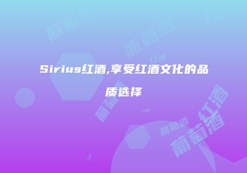 Sirius红酒,享受红酒文化的品质选择