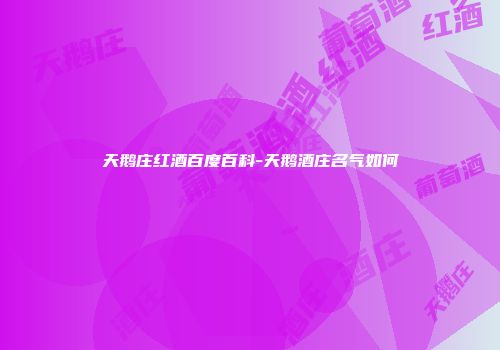 天鹅庄红酒百度百科-天鹅酒庄名气如何