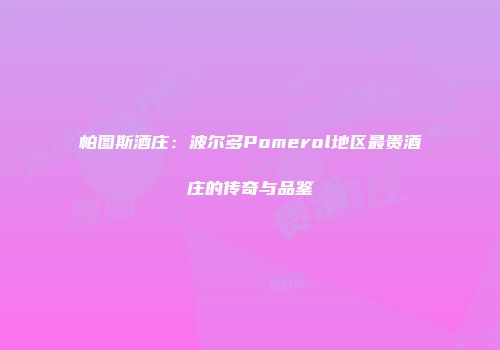 帕图斯酒庄：波尔多Pomerol地区最贵酒庄的传奇与品鉴