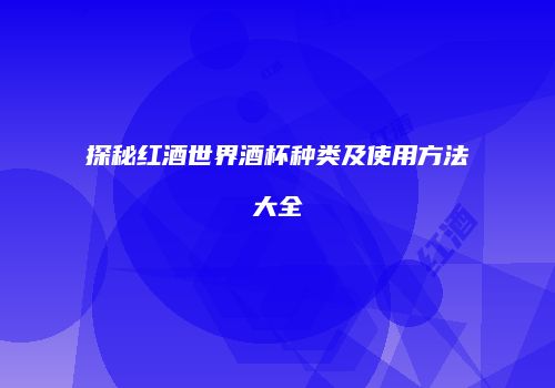 探秘红酒世界酒杯种类及使用方法大全