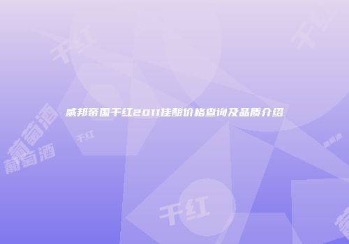 威邦帝国干红2011佳酿价格查询及品质介绍