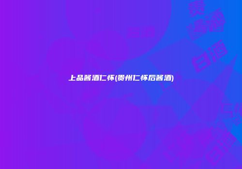 上品酱酒仁怀(贵州仁怀后酱酒)