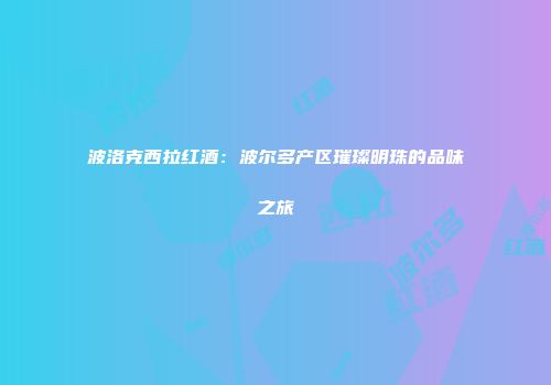 波洛克西拉红酒：波尔多产区璀璨明珠的品味之旅