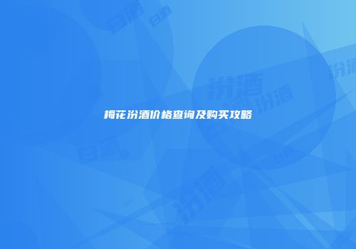 梅花汾酒价格查询及购买攻略