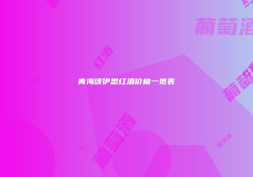 青海颂伊思红酒价格一览表