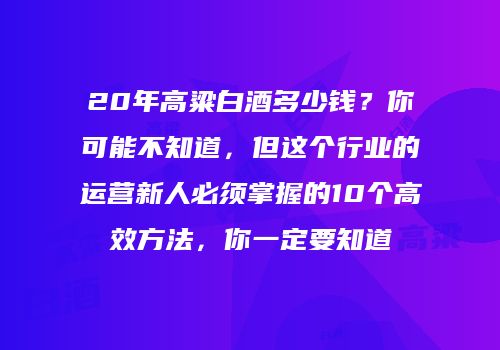 20年高粱白酒多少钱？你可能不知道，但这个行业的运营新人必须掌握的10个高效方法，你一定要知道