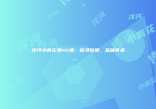 洋河小青花酒42度：探寻佳酿，品味传承
