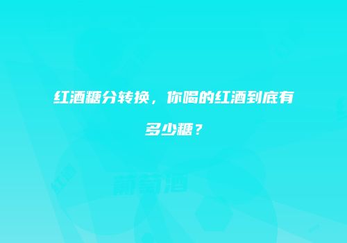 红酒糖分转换，你喝的红酒到底有多少糖？