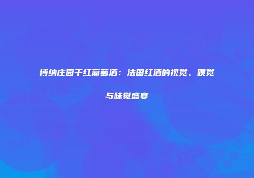 博纳庄园干红葡萄酒：法国红酒的视觉、嗅觉与味觉盛宴