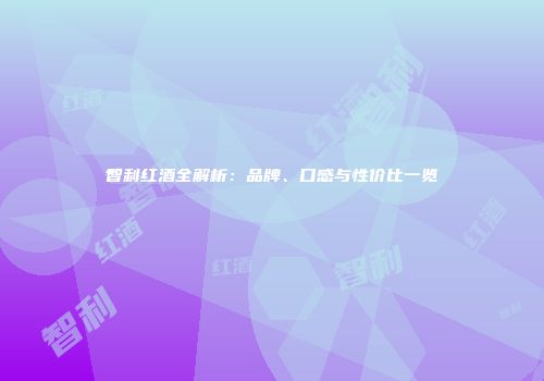 智利红酒全解析：品牌、口感与性价比一览