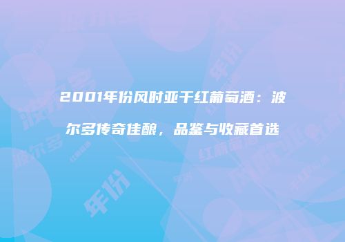 2001年份风时亚干红葡萄酒：波尔多传奇佳酿，品鉴与收藏首选