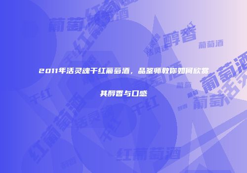 2011年活灵魂干红葡萄酒，品鉴师教你如何欣赏其醇香与口感