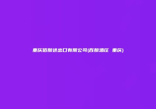 重庆佰酿进出口有限公司(百酿酒庄 重庆)