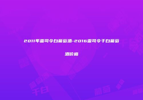 2011年雷司令白葡萄酒-2016雷司令干白葡萄酒价格