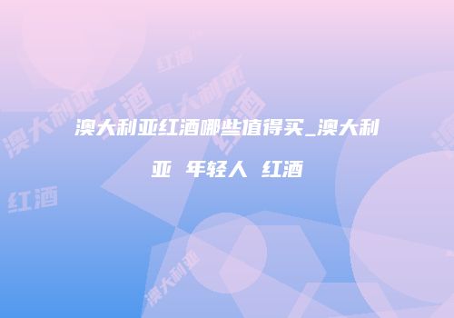 澳大利亚红酒哪些值得买_澳大利亚 年轻人 红酒