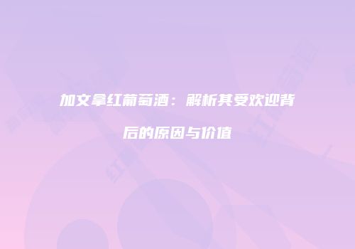 加文拿红葡萄酒：解析其受欢迎背后的原因与价值