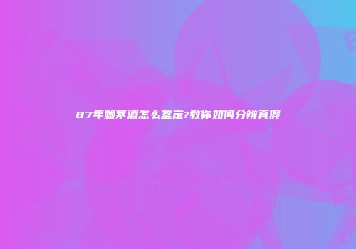 87年赖茅酒怎么鉴定?教你如何分辨真假