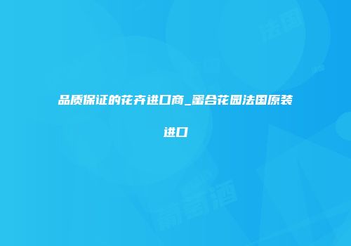 品质保证的花卉进口商_蜜合花园法国原装进口