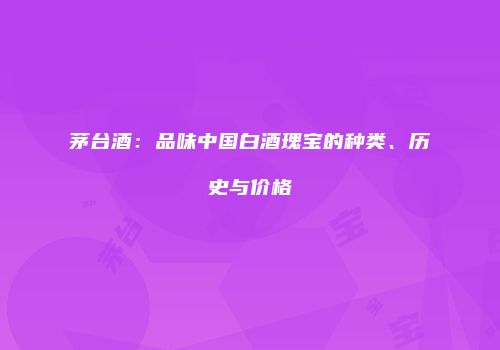 茅台酒：品味中国白酒瑰宝的种类、历史与价格